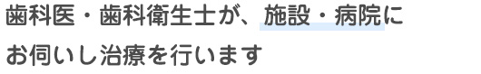 歯科・歯科衛生士が、施設・病院にお伺いし治療を行います